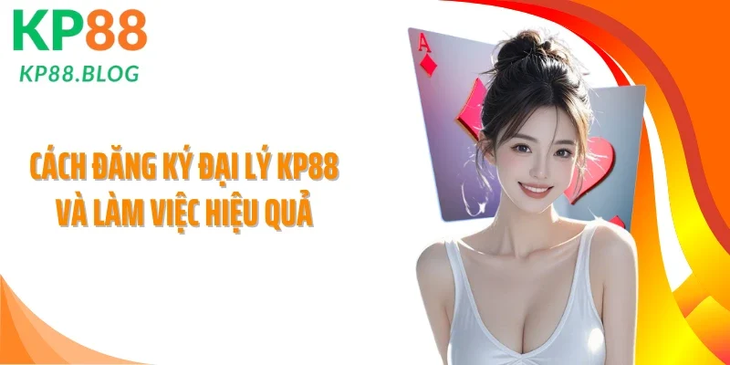 Cách đăng ký đại lý KP88 và làm việc hiệu quả
