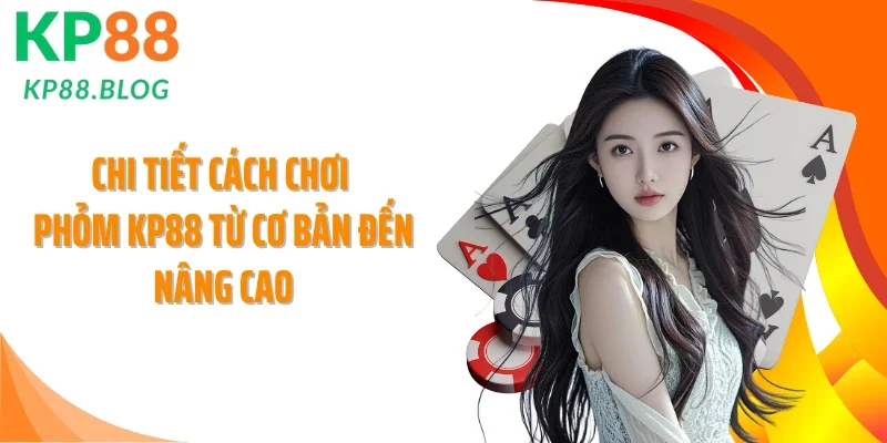Chi tiết cách chơi Phỏm KP88 từ cơ bản đến nâng cao