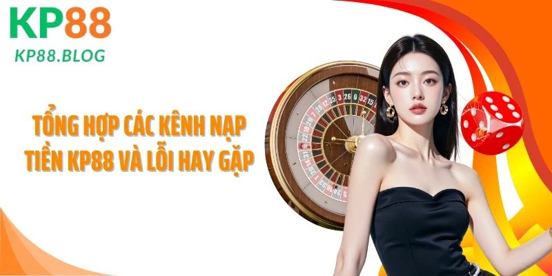 Tổng hợp các kênh nạp tiền KP88 và lỗi hay gặp