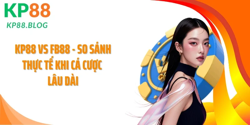 KP88 Vs FB88 - So Sánh Thực Tế Khi Cá Cược Lâu Dài