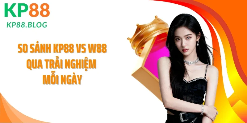 So sánh KP88 vs W88 qua trải nghiệm mỗi ngày
