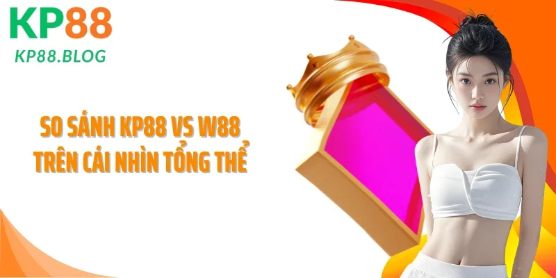 So sánh KP88 vs W88 trên cái nhìn tổng thể
