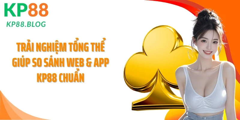 Trải nghiệm tổng thể giúp so sánh web & app KP88 chuẩn